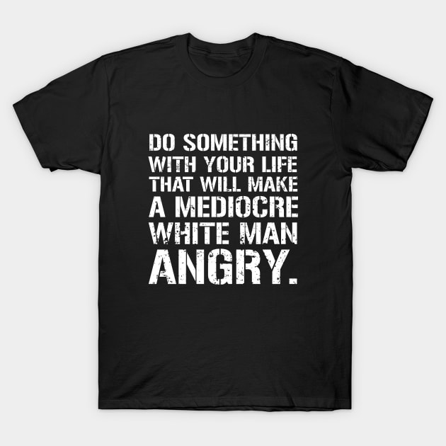 Do Something With Your Life That Will Make A Mediocre White Man Angry T-Shirt by amalya